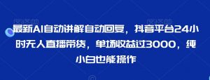 最新AI自动讲解自动回复，抖音平台24小时无人直播带货，单场收益过3000，纯小白也能操作【揭秘】-大齐资源站
