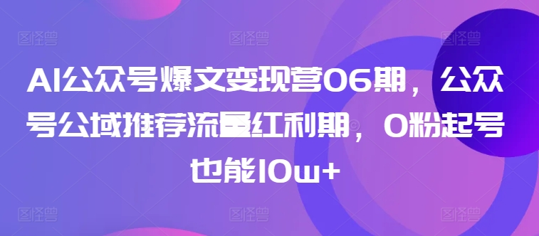 AI公众号爆文变现营06期，公众号公域推荐流量红利期，0粉起号也能10w+-大齐资源站