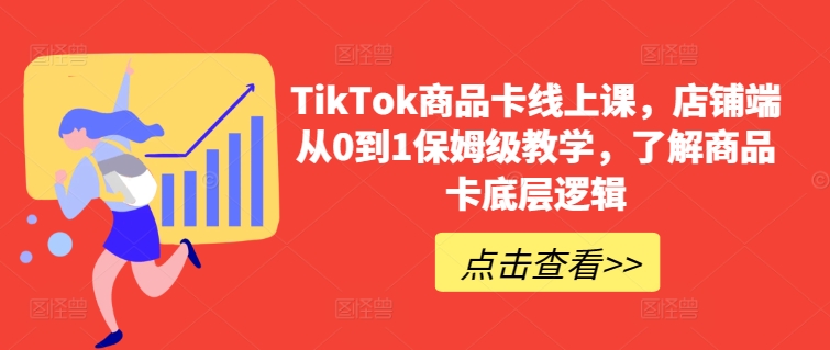 TikTok商品卡线上课，​店铺端从0到1保姆级教学，了解商品卡底层逻辑-大齐资源站