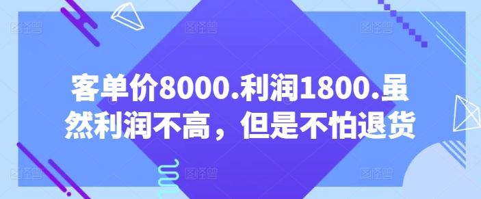 客单价8000.利润1800.虽然利润不高，但是不怕退货【付费文章】-大齐资源站