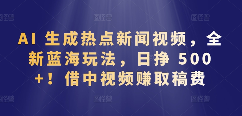 AI 生成热点新闻视频，全新蓝海玩法，日挣 500+!借中视频赚取稿费【揭秘】-大齐资源站