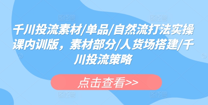 千川投流素材/单品/自然流打法实操课内训版，素材部分/人货场搭建/千川投流策略-大齐资源站