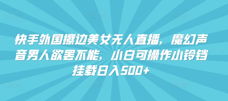 快手外国擦边美女无人直播，魔幻声音男人欲罢不能，小白可操作小铃铛挂载日入500+【揭秘】-大齐资源站