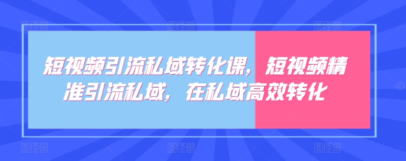 短视频引流私域转化课，短视频精准引流私域，在私域高效转化-大齐资源站