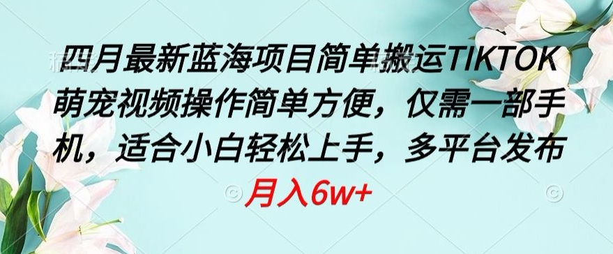 四月最新蓝海项目，简单搬运TIKTOK萌宠视频，操作简单方便，仅需一部手机【揭秘】-大齐资源站