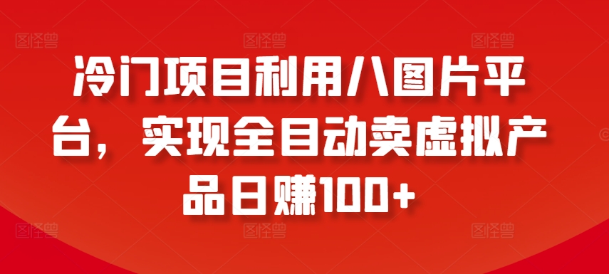 冷门项目利用八图片平台，实现全目动卖虚拟产品日赚100+【揭秘】-大齐资源站