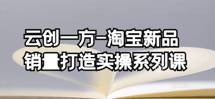 云创一方-淘宝新品销量打造实操系列课，基础销量打造(4课程)+补单渠道分析(4课程)-大齐资源站