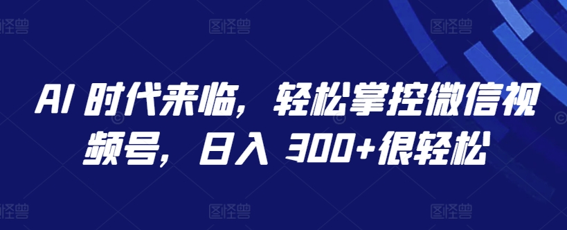 AI 时代来临，轻松掌控微信视频号，日入 300+很轻松【揭秘】-大齐资源站