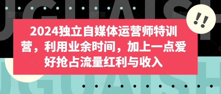 2024独立自媒体运营师特训营，利用业余时间，加上一点爱好抢占流量红利与收入-大齐资源站