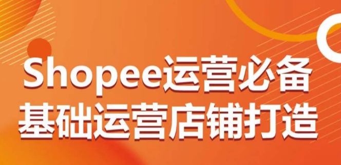 Shopee运营必备基础运营店铺打造，多层次的教你从0-1运营店铺-大齐资源站