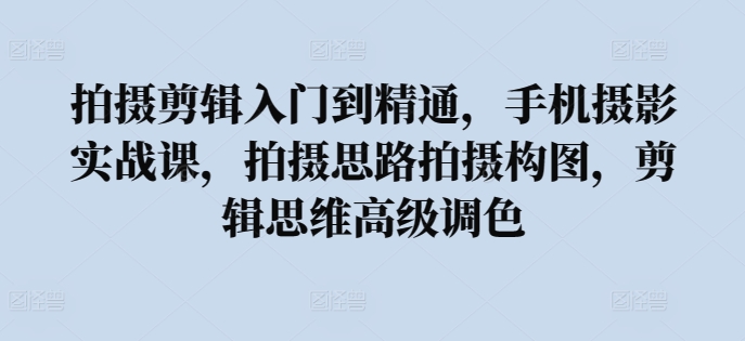 拍摄剪辑入门到精通，​手机摄影实战课，拍摄思路拍摄构图，剪辑思维高级调色-大齐资源站