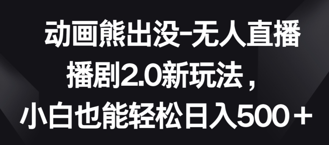 动画熊出没-无人直播播剧2.0新玩法，小白也能轻松日入500+【揭秘】-大齐资源站