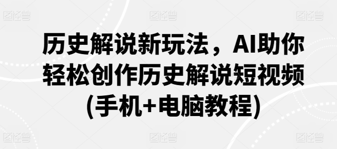 历史解说新玩法，AI助你轻松创作历史解说短视频(手机+电脑教程)-大齐资源站