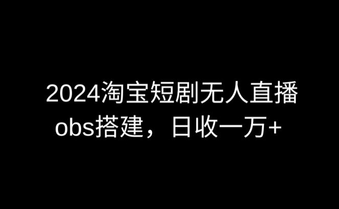 2024最新淘宝短剧无人直播，obs多窗口搭建，日收6000+【揭秘】-大齐资源站
