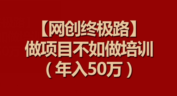 【网创终极路】做项目不如做项目培训，年入50万【揭秘】-大齐资源站