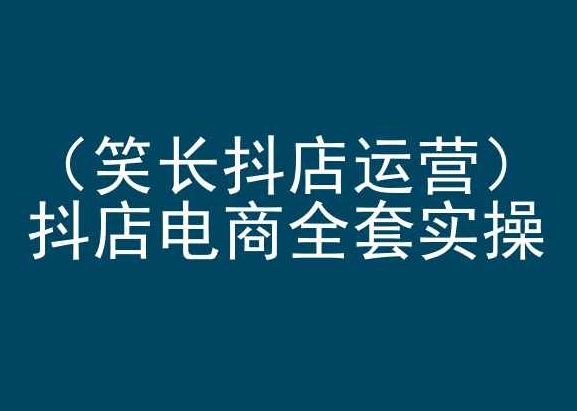 笑长抖店运营，抖店电商全套实操，抖音小店电商培训-大齐资源站