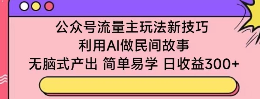 公众号流量主玩法新技巧，利用AI做民间故事 ，无脑式产出，简单易学，日收益300+【揭秘】-大齐资源站