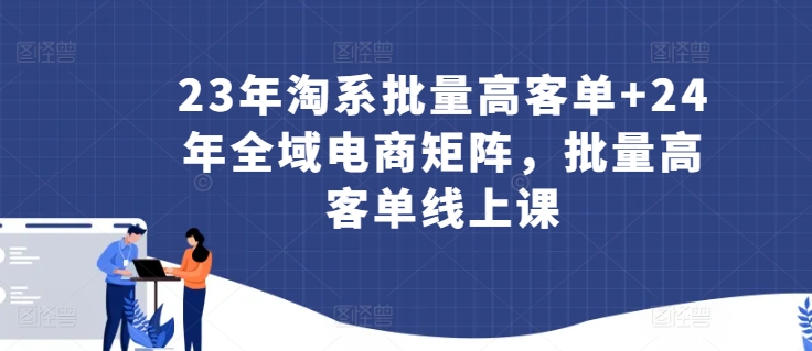 23年淘系批量高客单+24年全域电商矩阵，批量高客单线上课-大齐资源站