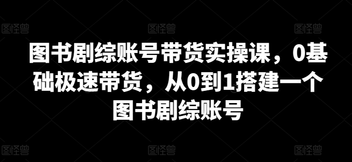 图书剧综账号带货实操课，0基础极速带货，从0到1搭建一个图书剧综账号-大齐资源站