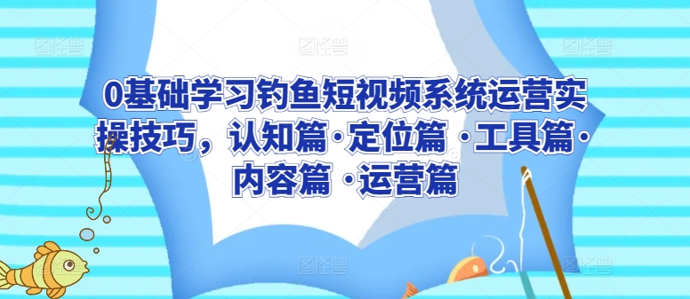 0基础学习钓鱼短视频系统运营实操技巧，认知篇·定位篇 ·工具篇·内容篇 ·运营篇-大齐资源站