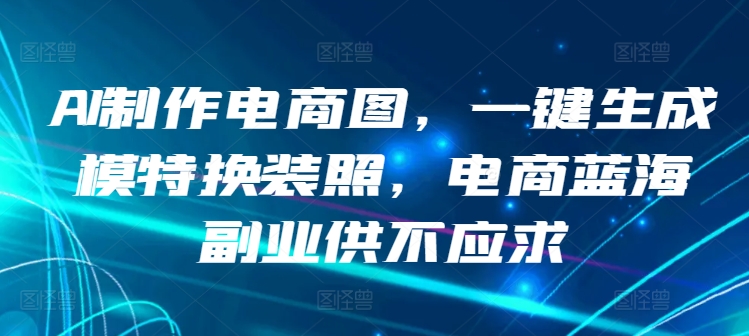 AI制作电商图，一键生成模特换装照，电商蓝海副业供不应求【揭秘】-大齐资源站