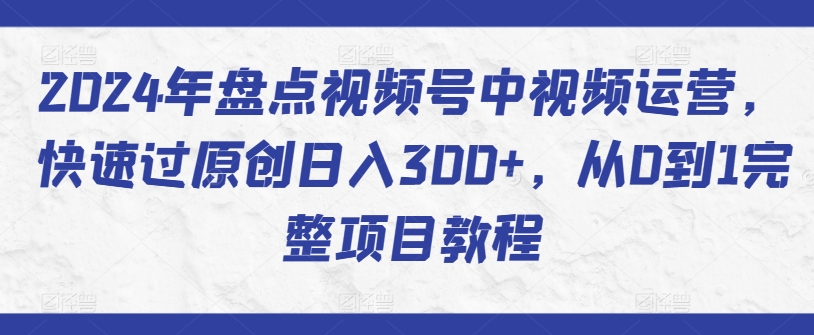 2024年盘点视频号中视频运营，快速过原创日入300+，从0到1完整项目教程-大齐资源站