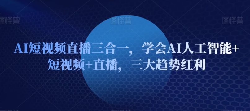 AI短视频直播三合一，学会AI人工智能+短视频+直播，三大趋势红利-大齐资源站