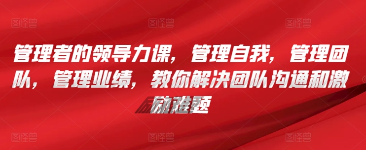 管理者的领导力课，​管理自我，管理团队，管理业绩，​教你解决团队沟通和激励难题-大齐资源站