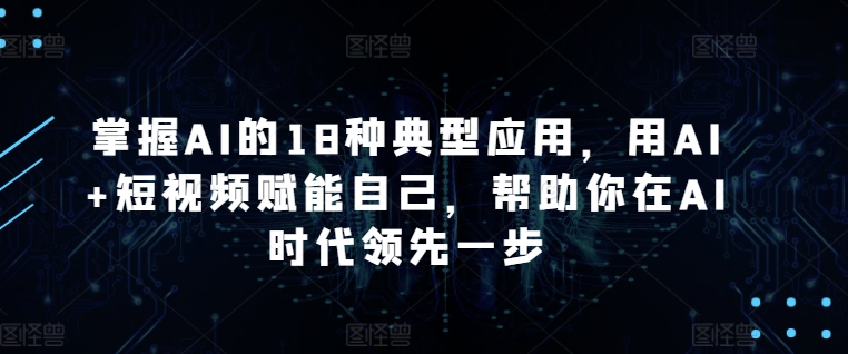 掌握AI的18种典型应用，用AI+短视频赋能自己，帮助你在AI时代领先一步-大齐资源站