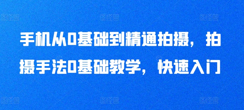 手机从0基础到精通拍摄，拍摄手法0基础教学，快速入门-大齐资源站