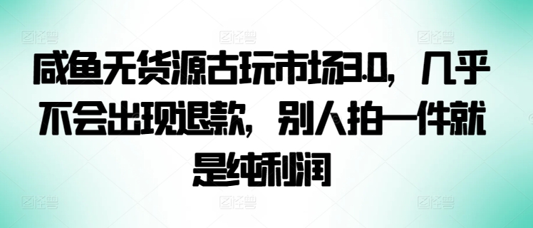 咸鱼无货源古玩市场3.0，几乎不会出现退款，别人拍一件就是纯利润【揭秘】-大齐资源站