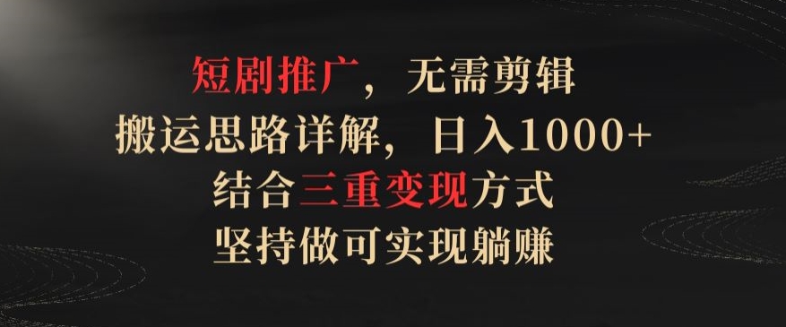 短剧推广，无需剪辑，搬运思路详解，日入1000+，结合三重变现方式，坚持做可实现躺赚【揭秘】-大齐资源站