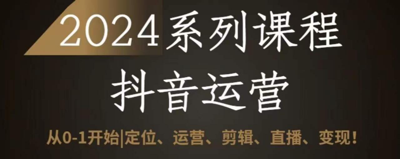 2024抖音运营全套系列课程，从0-1开始，定位、运营、剪辑、直播、变现-大齐资源站