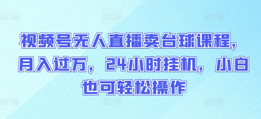 视频号无人直播卖台球课程，月入过万，24小时挂机，小白也可轻松操作【揭秘】-大齐资源站