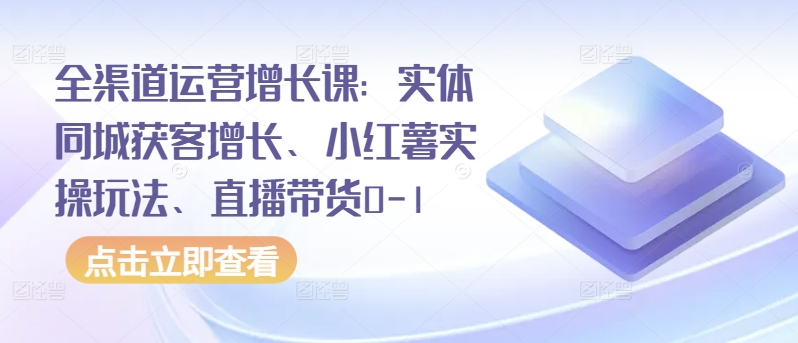 全渠道运营增长课：实体同城获客增长、小红薯实操玩法、直播带货0-1-大齐资源站