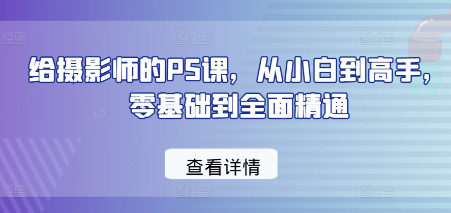 给摄影师的PS课，从小白到高手，零基础到全面精通-大齐资源站