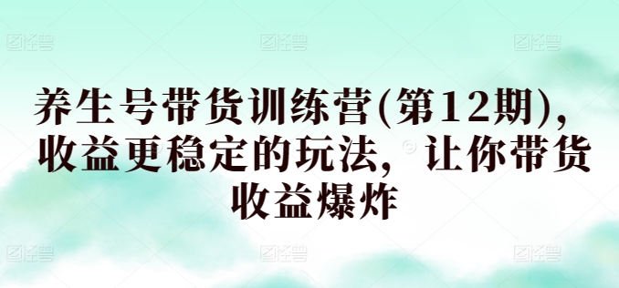 养生号带货训练营(第12期)，收益更稳定的玩法，让你带货收益爆炸-大齐资源站