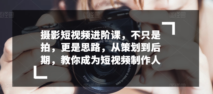 摄影短视频进阶课，不只是拍，更是思路，从策划到后期，教你成为短视频制作人-大齐资源站