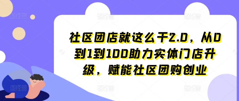 社区团店就这么干2.0，从0到1到100助力实体门店升级，赋能社区团购创业-大齐资源站