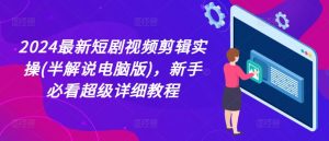 2024最新短剧视频剪辑实操(半解说电脑版)，新手必看超级详细教程-大齐资源站