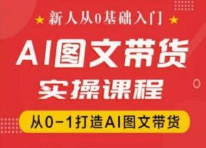 新人从0基础入门,抖音AI图文带货实操课程,从0-1打造AI图文带货-大齐资源站
