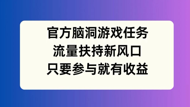 官方脑洞游戏任务，流量扶持新风口，只要参与就有收益【揭秘】-大齐资源站