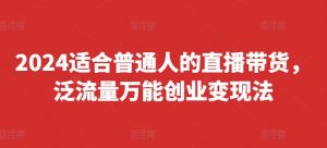 2024适合普通人的直播带货，泛流量万能创业变现法，上手快、落地快、起号快、变现快(更新8月)-大齐资源站
