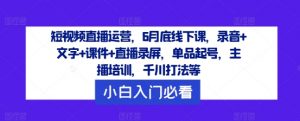 短视频直播运营，6月底线下课，录音+文字+课件+直播录屏，单品起号，主播培训，千川打法等-大齐资源站