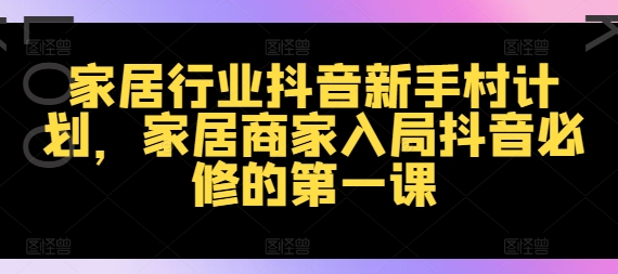 家居行业抖音新手村计划，家居商家入局抖音必修的第一课-大齐资源站