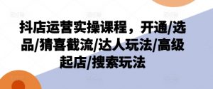 抖店运营实操课程，开通/选品/猜喜截流/达人玩法/高级起店/搜索玩法-大齐资源站