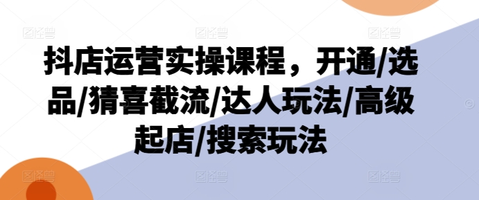 抖店运营实操课程，开通/选品/猜喜截流/达人玩法/高级起店/搜索玩法-大齐资源站