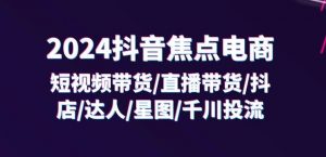 2024抖音焦点电商:短视频带货/直播带货/抖店/达人/星图/千川投流/32节课-大齐资源站