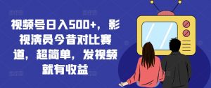 视频号日入500+，影视演员今昔对比赛道，超简单，发视频就有收益【揭秘】-大齐资源站