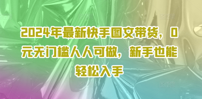 2024年最新快手图文带货，0元无门槛人人可做，新手也能轻松入手-大齐资源站